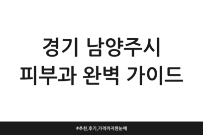 경기 남양주시 피부과 완벽 가이드 | 추천, 후기, 가격까지 한눈에