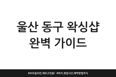 울산 동구 왁싱샵 완벽 가이드 | 브라질리언, 제모 고민 끝! | 위치, 영업시간, 예약방법까지