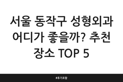서울 동작구 성형외과 어디가 좋을까? 추천 장소 TOP 5 | 후기 포함