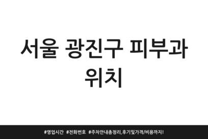 서울 광진구 피부과 위치 | 영업시간 | 전화번호 | 주차 안내 총정리, 후기 및 가격/비용까지!