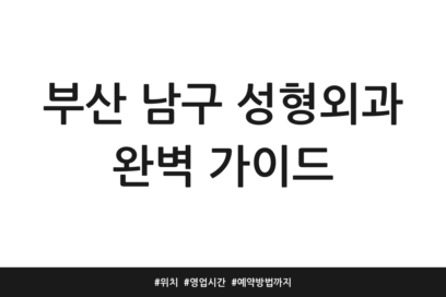 부산 남구 성형외과 완벽 가이드 | 위치 | 영업시간 | 예약방법까지