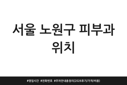 서울 노원구 피부과 위치 | 영업시간 | 전화번호 | 주차 안내 총정리 (2026 후기/가격/비용)
