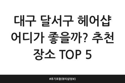 대구 달서구 헤어샵 어디가 좋을까? 추천 장소 TOP 5 | 후기 포함 (뷰티샵 정보)